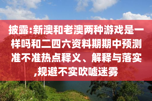 披露:新澳和老澳兩種游戲是一樣嗎和二四六資料期期中預(yù)測準(zhǔn)不準(zhǔn)熱點(diǎn)釋義、解釋與落實(shí),規(guī)避不實(shí)吹噓迷霧