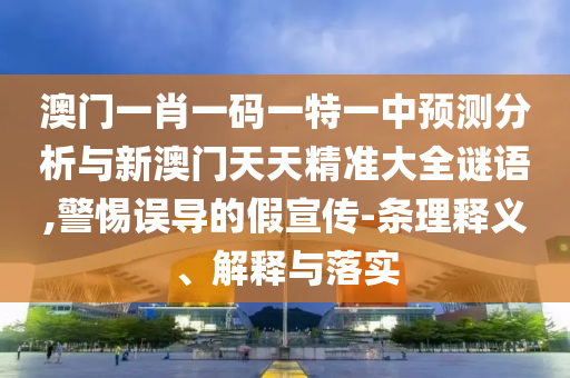 澳門一肖一碼一特一中預(yù)測(cè)分析與新澳門天天精準(zhǔn)大全謎語,警惕誤導(dǎo)的假宣傳-條理釋義、解釋與落實(shí)