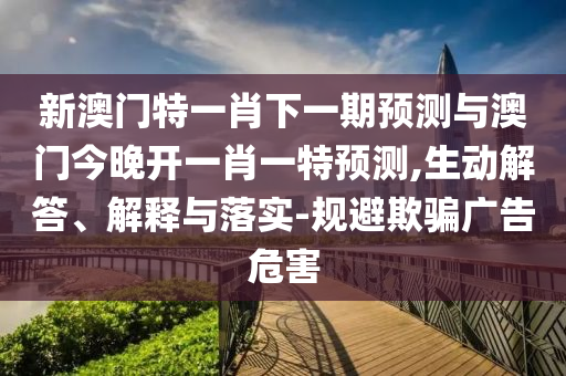 新澳門(mén)特一肖下一期預(yù)測(cè)與澳門(mén)今晚開(kāi)一肖一特預(yù)測(cè),生動(dòng)解答、解釋與落實(shí)-規(guī)避欺騙廣告危害