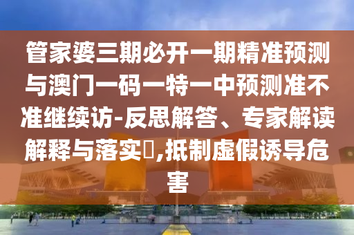 管家婆三期必開一期精準(zhǔn)預(yù)測(cè)與澳門一碼一特一中預(yù)測(cè)準(zhǔn)不準(zhǔn)繼續(xù)訪-反思解答、專家解讀解釋與落實(shí)?,抵制虛假誘導(dǎo)危害