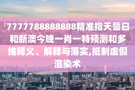 7777788888888精準(zhǔn)指天誓日和新澳今晚一肖一特預(yù)測和多維釋義、解釋與落實(shí),抵制虛假渲染術(shù)