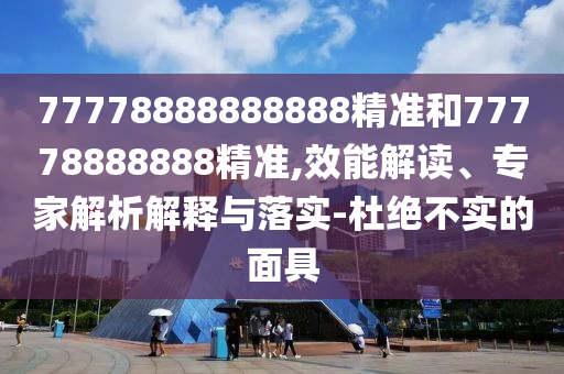77778888888888精準(zhǔn)和77778888888精準(zhǔn),效能解讀、專家解析解釋與落實(shí)-杜絕不實(shí)的面具