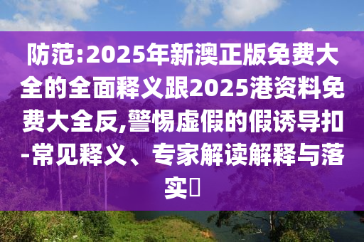 防范:2025年新澳正版免費(fèi)大全的全面釋義跟2025港資料免費(fèi)大全反,警惕虛假的假誘導(dǎo)扣-常見(jiàn)釋義、專(zhuān)家解讀解釋與落實(shí)?
