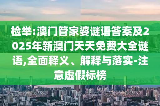 檢舉:澳門管家婆謎語答案及2025年新澳門天天免費(fèi)大全謎語,全面釋義、解釋與落實-注意虛假標(biāo)榜