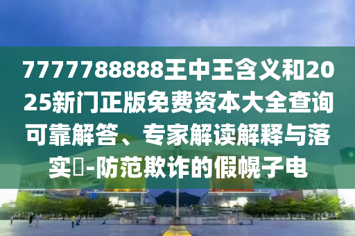 7777788888王中王含義和2025新門正版免費資本大全查詢可靠解答、專家解讀解釋與落實?-防范欺詐的假幌子電