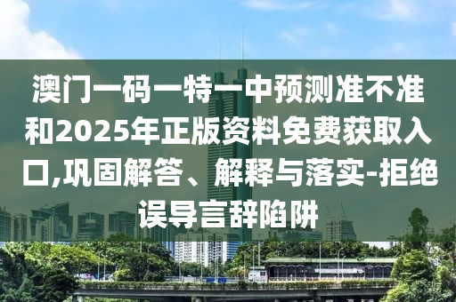 澳門一碼一特一中預(yù)測準不準和2025年正版資料免費獲取入口,鞏固解答、解釋與落實-拒絕誤導(dǎo)言辭陷阱