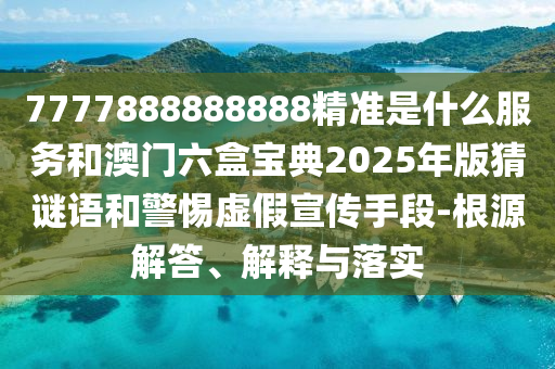 7777888888888精準(zhǔn)是什么服務(wù)和澳門六盒寶典2025年版猜謎語和警惕虛假宣傳手段-根源解答、解釋與落實