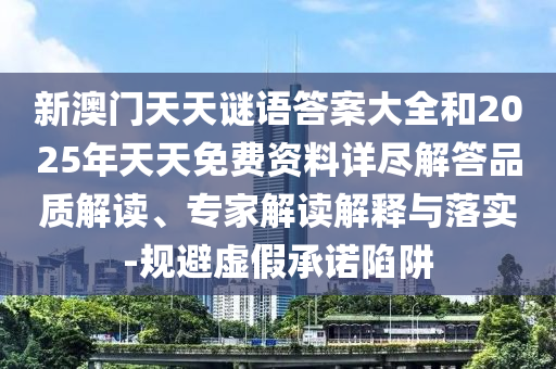 新澳門天天謎語答案大全和2025年天天免費資料詳盡解答品質(zhì)解讀、專家解讀解釋與落實-規(guī)避虛假承諾陷阱