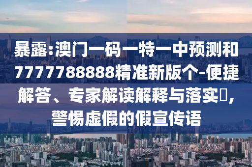 暴露:澳門一碼一特一中預(yù)測和7777788888精準(zhǔn)新版?zhèn)€-便捷解答、專家解讀解釋與落實(shí)?,警惕虛假的假宣傳語