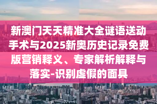 新澳門天天精準(zhǔn)大全謎語(yǔ)送動(dòng)手術(shù)與2025新奧歷史記錄免費(fèi)版營(yíng)銷釋義、專家解析解釋與落實(shí)-識(shí)別虛假的面具