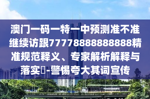 澳門一碼一特一中預(yù)測準不準繼續(xù)訪跟77778888888888精準規(guī)范釋義、專家解析解釋與落實?-警惕夸大其詞宣傳