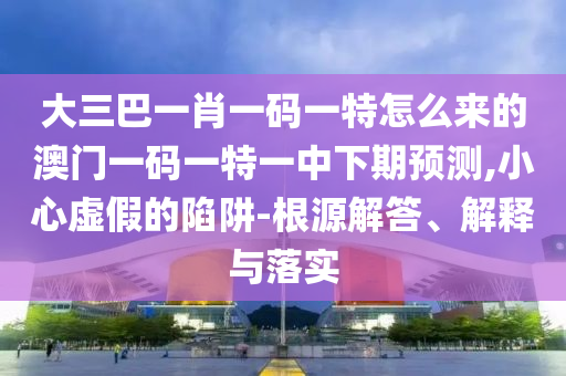 大三巴一肖一碼一特怎么來(lái)的澳門(mén)一碼一特一中下期預(yù)測(cè),小心虛假的陷阱-根源解答、解釋與落實(shí)