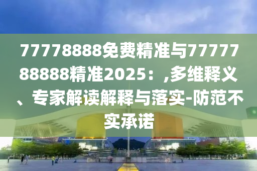 77778888免費(fèi)精準(zhǔn)與7777788888精準(zhǔn)2025：,多維釋義、專家解讀解釋與落實(shí)-防范不實(shí)承諾