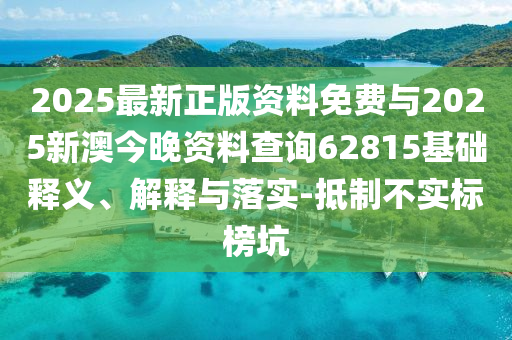2025最新正版資料免費與2025新澳今晚資料查詢62815基礎(chǔ)釋義、解釋與落實-抵制不實標(biāo)榜坑