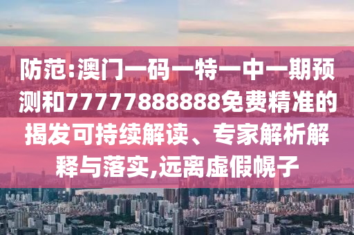 防范:澳門一碼一特一中一期預(yù)測(cè)和77777888888免費(fèi)精準(zhǔn)的揭發(fā)可持續(xù)解讀、專家解析解釋與落實(shí),遠(yuǎn)離虛假幌子