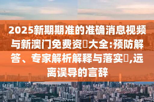 2025新期期準(zhǔn)的準(zhǔn)確消息視頻與新澳門(mén)免費(fèi)資枓大全:預(yù)防解答、專(zhuān)家解析解釋與落實(shí)?,遠(yuǎn)離誤導(dǎo)的言辭