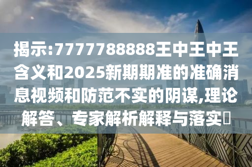 揭示:7777788888王中王中王含義和2025新期期準(zhǔn)的準(zhǔn)確消息視頻和防范不實(shí)的陰謀,理論解答、專家解析解釋與落實(shí)?
