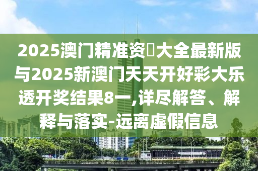 2025澳門精準(zhǔn)資枓大全最新版與2025新澳門天天開好彩大樂透開獎結(jié)果8一,詳盡解答、解釋與落實(shí)-遠(yuǎn)離虛假信息