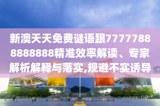 新澳天天免費(fèi)謎語(yǔ)跟77777888888888精準(zhǔn)效率解讀、專家解析解釋與落實(shí),規(guī)避不實(shí)誘導(dǎo)