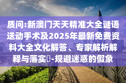 質(zhì)問:新澳門天天精準大全謎語送動手術及2025年最新免費資料大全文化解答、專家解析解釋與落實?-規(guī)避迷惑的假象