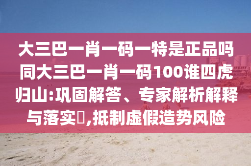 大三巴一肖一碼一特是正品嗎同大三巴一肖一碼100誰四虎歸山:鞏固解答、專家解析解釋與落實?,抵制虛假造勢風(fēng)險