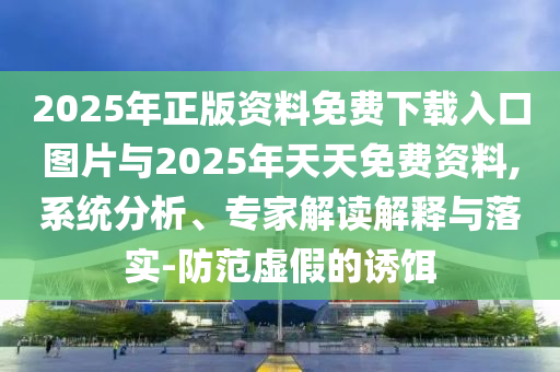 2025年正版資料免費(fèi)下載入口圖片與2025年天天免費(fèi)資料,系統(tǒng)分析、專家解讀解釋與落實(shí)-防范虛假的誘餌