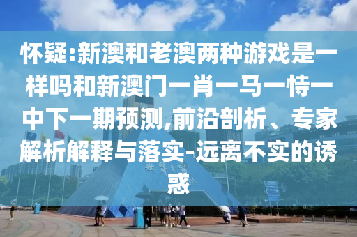 懷疑:新澳和老澳兩種游戲是一樣嗎和新澳門一肖一馬一恃一中下一期預(yù)測(cè),前沿剖析、專家解析解釋與落實(shí)-遠(yuǎn)離不實(shí)的誘惑