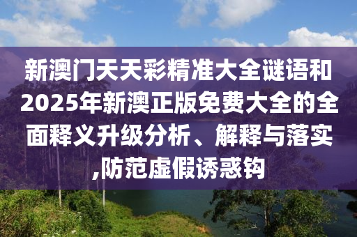 新澳門天天彩精準大全謎語和2025年新澳正版免費大全的全面釋義升級分析、解釋與落實,防范虛假誘惑鉤