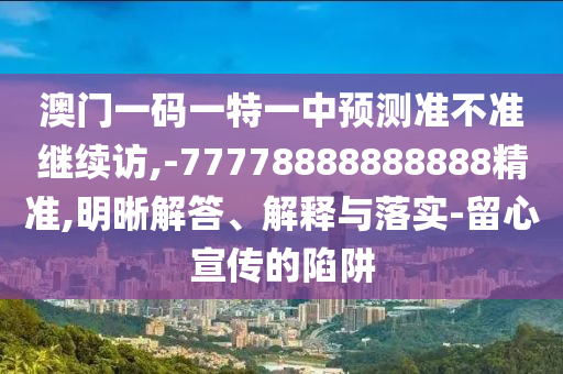 澳門一碼一特一中預(yù)測準(zhǔn)不準(zhǔn)繼續(xù)訪,-77778888888888精準(zhǔn),明晰解答、解釋與落實(shí)-留心宣傳的陷阱