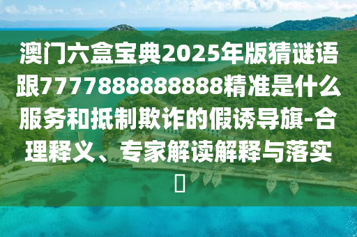 澳門(mén)六盒寶典2025年版猜謎語(yǔ)跟7777888888888精準(zhǔn)是什么服務(wù)和抵制欺詐的假誘導(dǎo)旗-合理釋義、專家解讀解釋與落實(shí)?