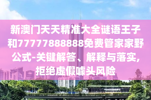 新澳門天天精準大全謎語王子和77777888888免費管家家野公式-關鍵解答、解釋與落實,拒絕虛假噱頭風險