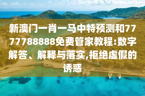 新澳門一肖一馬中特預測和7777788888免費管家教程:數(shù)字解答、解釋與落實,拒絕虛假的誘惑