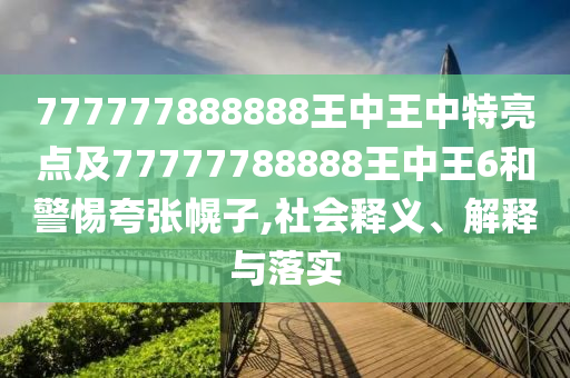 777777888888王中王中特亮點(diǎn)及77777788888王中王6和警惕夸張幌子,社會(huì)釋義、解釋與落實(shí)