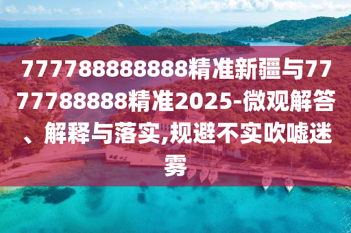 777788888888精準(zhǔn)新疆與7777788888精準(zhǔn)2025-微觀解答、解釋與落實(shí),規(guī)避不實(shí)吹噓迷霧