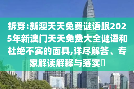 拆穿:新澳天天免費(fèi)謎語(yǔ)跟2025年新澳門(mén)天天免費(fèi)大全謎語(yǔ)和杜絕不實(shí)的面具,詳盡解答、專家解讀解釋與落實(shí)?