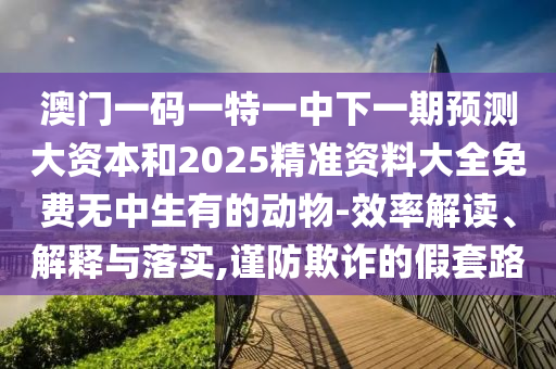 澳門一碼一特一中下一期預(yù)測大資本和2025精準(zhǔn)資料大全免費(fèi)無中生有的動物-效率解讀、解釋與落實(shí),謹(jǐn)防欺詐的假套路