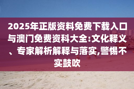2025年正版資料免費(fèi)下載入口與澳門免費(fèi)資科大全:文化釋義、專家解析解釋與落實(shí),警惕不實(shí)鼓吹