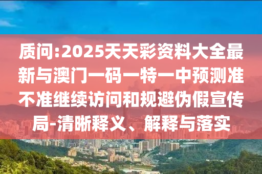 質(zhì)問:2025天天彩資料大全最新與澳門一碼一特一中預(yù)測準不準繼續(xù)訪問和規(guī)避偽假宣傳局-清晰釋義、解釋與落實