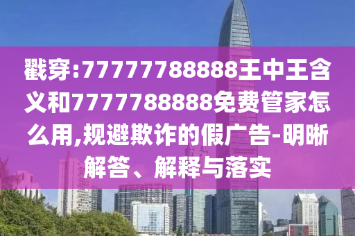 戳穿:77777788888王中王含義和7777788888免費(fèi)管家怎么用,規(guī)避欺詐的假?gòu)V告-明晰解答、解釋與落實(shí)
