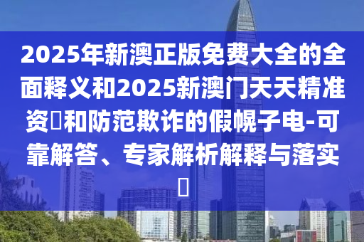 2025年新澳正版免費(fèi)大全的全面釋義和2025新澳門天天精準(zhǔn)資枓和防范欺詐的假幌子電-可靠解答、專家解析解釋與落實(shí)?
