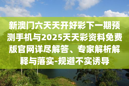 新澳門六天天開好彩下一期預(yù)測手機(jī)與2025天天彩資料免費(fèi)版官網(wǎng)詳盡解答、專家解析解釋與落實(shí)-規(guī)避不實(shí)誘導(dǎo)