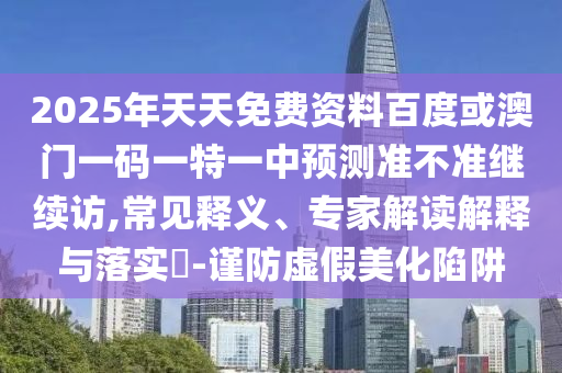 2025年天天免費(fèi)資料百度或澳門(mén)一碼一特一中預(yù)測(cè)準(zhǔn)不準(zhǔn)繼續(xù)訪,常見(jiàn)釋義、專家解讀解釋與落實(shí)?-謹(jǐn)防虛假美化陷阱
