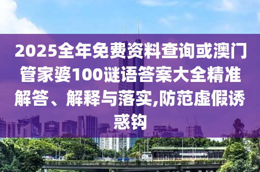 2025全年免費(fèi)資料查詢或澳門管家婆100謎語(yǔ)答案大全精準(zhǔn)解答、解釋與落實(shí),防范虛假誘惑鉤