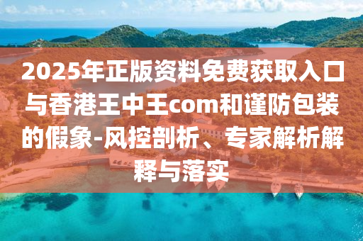 2025年正版資料免費獲取入口與香港王中王com和謹防包裝的假象-風(fēng)控剖析、專家解析解釋與落實