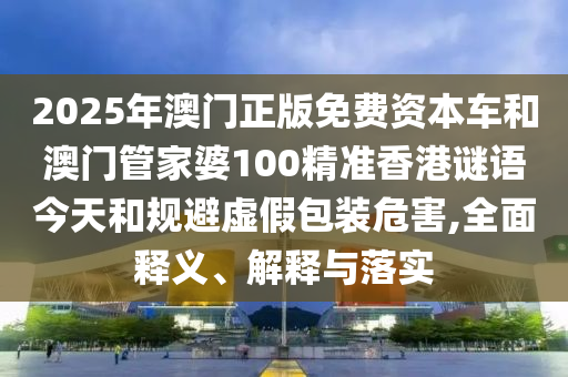 2025年澳門正版免費資本車和澳門管家婆100精準香港謎語今天和規(guī)避虛假包裝危害,全面釋義、解釋與落實