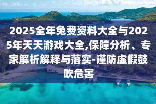 2025全年兔費(fèi)資料大全與2025年天天游戲大全,保障分析、專家解析解釋與落實(shí)-謹(jǐn)防虛假鼓吹危害