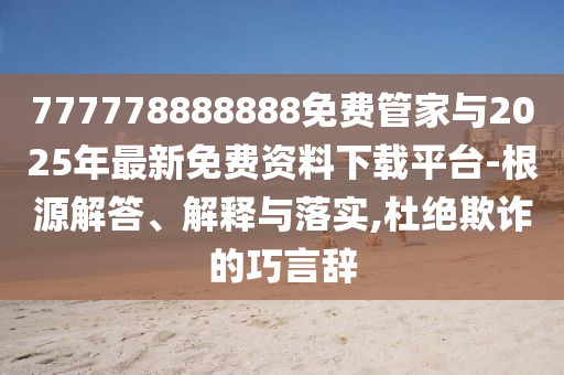 777778888888免費管家與2025年最新免費資料下載平臺-根源解答、解釋與落實,杜絕欺詐的巧言辭