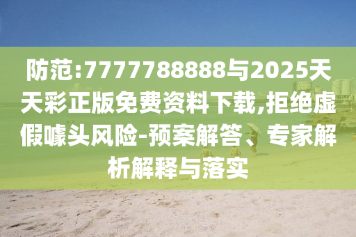 防范:7777788888與2025天天彩正版免費(fèi)資料下載,拒絕虛假噱頭風(fēng)險(xiǎn)-預(yù)案解答、專家解析解釋與落實(shí)