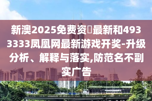 新澳2025免費(fèi)資枓最新和4933333鳳凰網(wǎng)最新游戲開獎(jiǎng)-升級分析、解釋與落實(shí),防范名不副實(shí)廣告