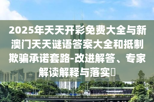 2025年天天開彩免費(fèi)大全與新澳門天天謎語(yǔ)答案大全和抵制欺騙承諾套路-改進(jìn)解答、專家解讀解釋與落實(shí)?